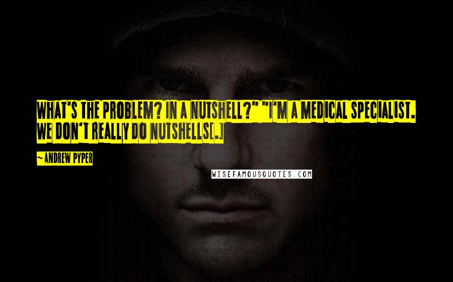 Andrew Pyper Quotes: What's the problem? In a nutshell?" "I'm a medical specialist. We don't really do nutshells[.]