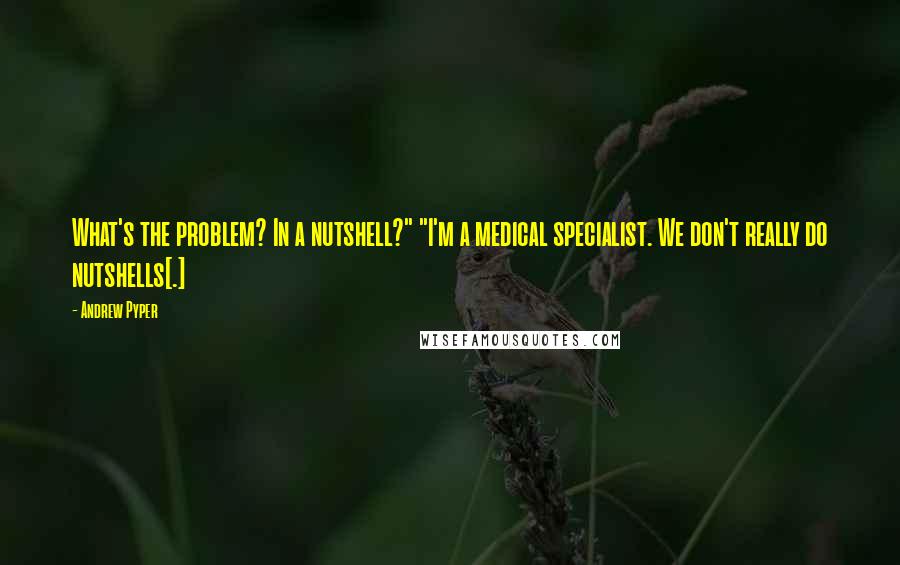 Andrew Pyper Quotes: What's the problem? In a nutshell?" "I'm a medical specialist. We don't really do nutshells[.]