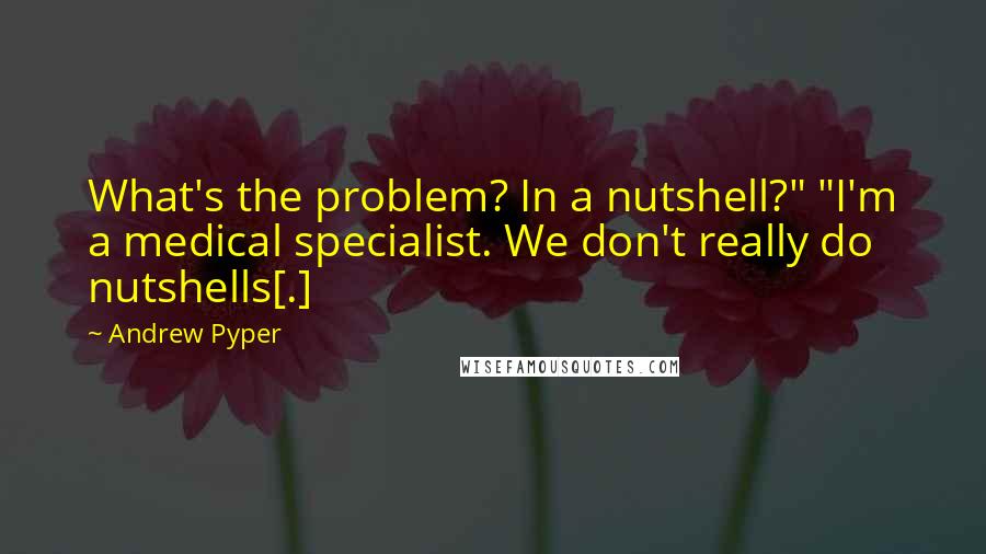 Andrew Pyper Quotes: What's the problem? In a nutshell?" "I'm a medical specialist. We don't really do nutshells[.]