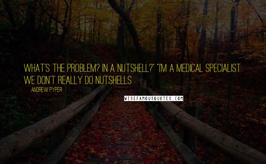 Andrew Pyper Quotes: What's the problem? In a nutshell?" "I'm a medical specialist. We don't really do nutshells[.]