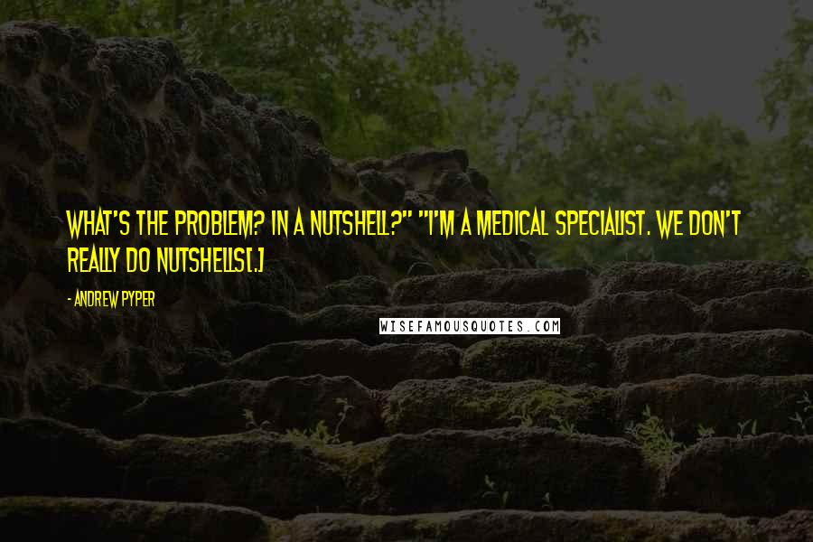 Andrew Pyper Quotes: What's the problem? In a nutshell?" "I'm a medical specialist. We don't really do nutshells[.]