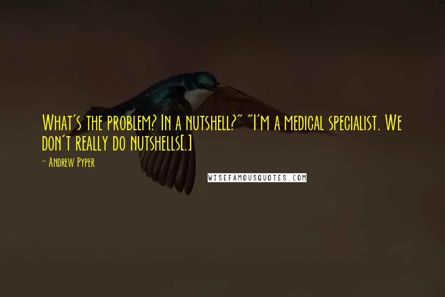 Andrew Pyper Quotes: What's the problem? In a nutshell?" "I'm a medical specialist. We don't really do nutshells[.]