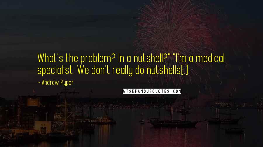 Andrew Pyper Quotes: What's the problem? In a nutshell?" "I'm a medical specialist. We don't really do nutshells[.]