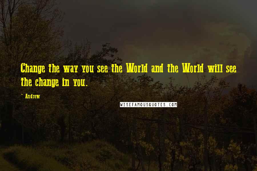 Andrew Quotes: Change the way you see the World and the World will see the change in you.