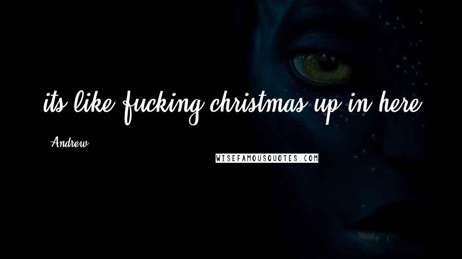 Andrew Quotes: its like fucking christmas up in here