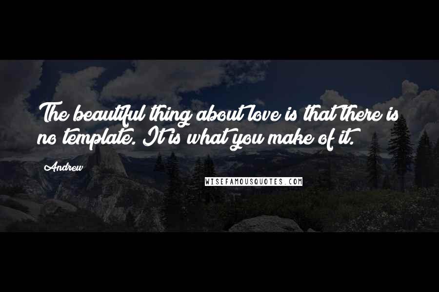 Andrew Quotes: The beautiful thing about love is that there is no template. It is what you make of it.
