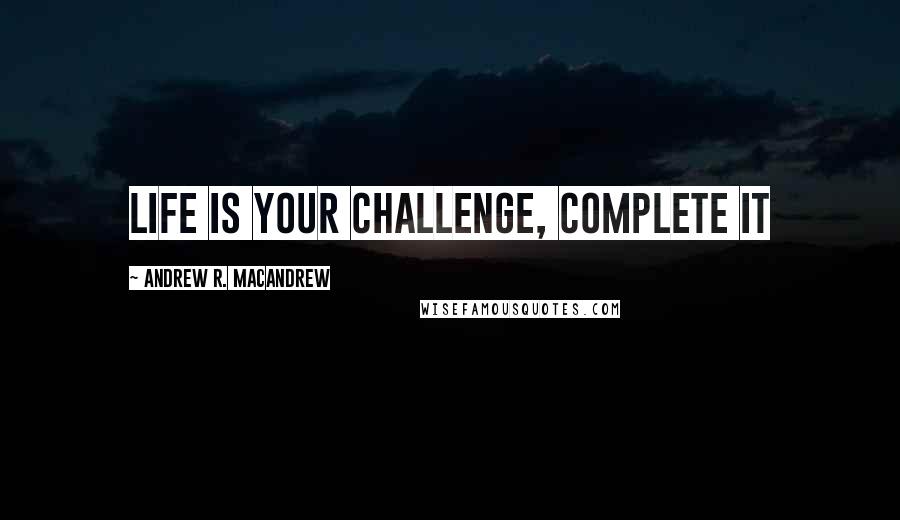 Andrew R. MacAndrew Quotes: life is your challenge, complete it