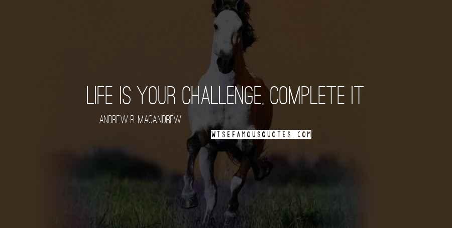 Andrew R. MacAndrew Quotes: life is your challenge, complete it