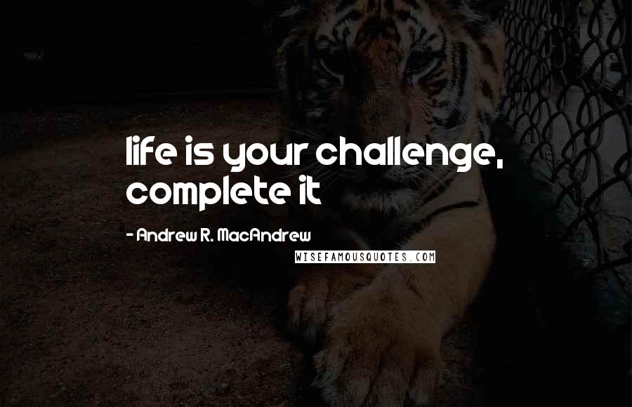 Andrew R. MacAndrew Quotes: life is your challenge, complete it