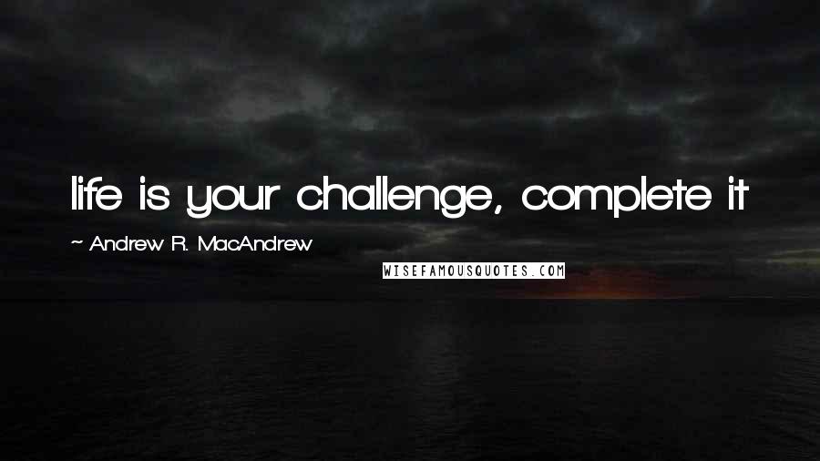 Andrew R. MacAndrew Quotes: life is your challenge, complete it