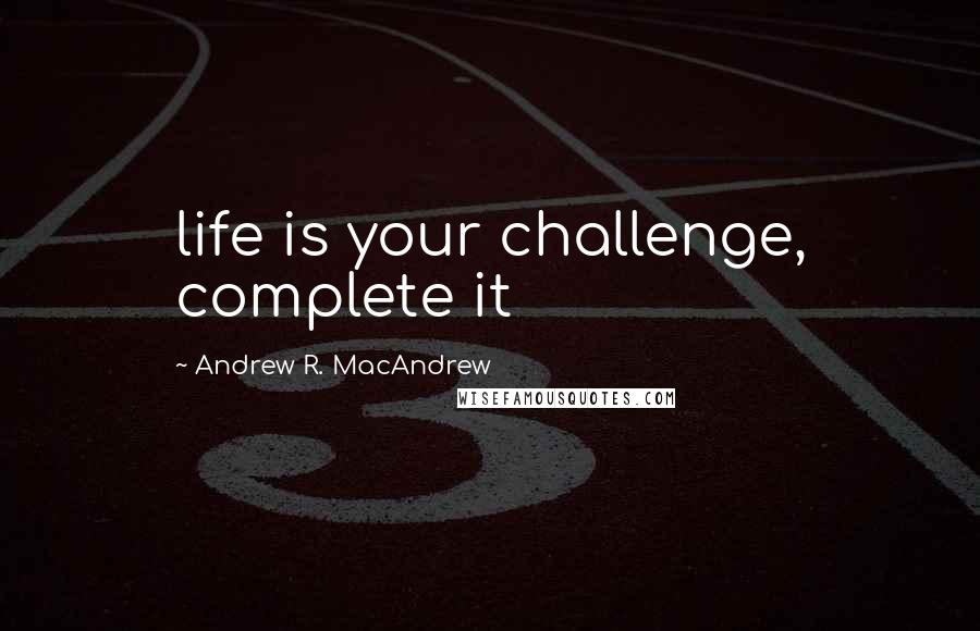 Andrew R. MacAndrew Quotes: life is your challenge, complete it