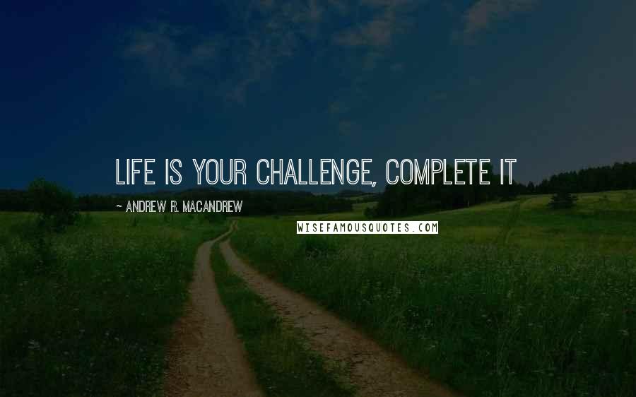 Andrew R. MacAndrew Quotes: life is your challenge, complete it