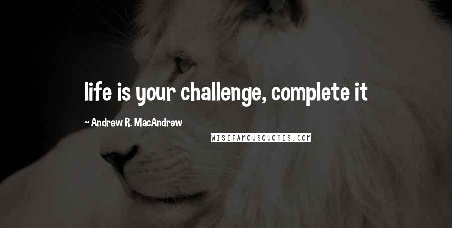 Andrew R. MacAndrew Quotes: life is your challenge, complete it