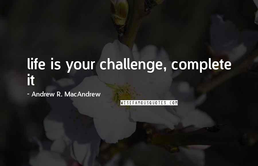 Andrew R. MacAndrew Quotes: life is your challenge, complete it