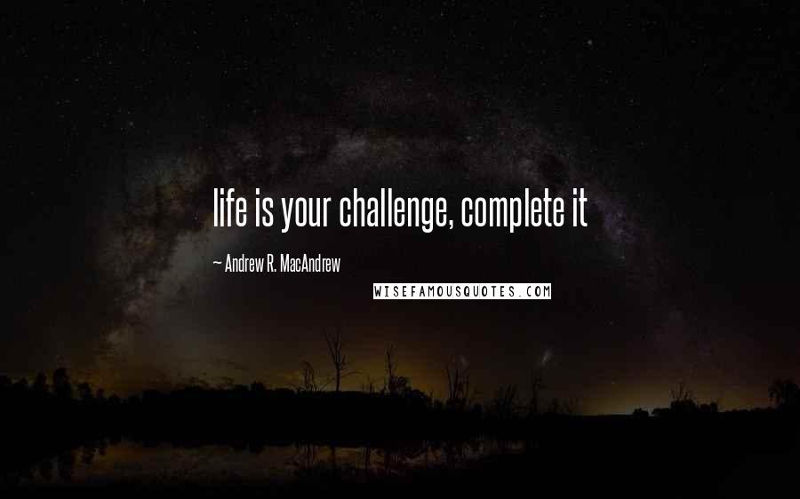 Andrew R. MacAndrew Quotes: life is your challenge, complete it