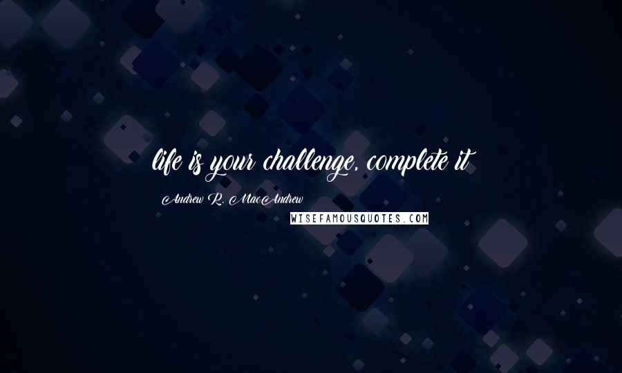 Andrew R. MacAndrew Quotes: life is your challenge, complete it