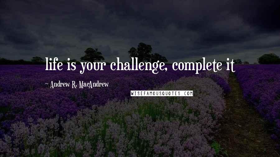 Andrew R. MacAndrew Quotes: life is your challenge, complete it