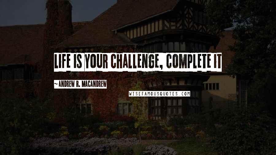 Andrew R. MacAndrew Quotes: life is your challenge, complete it