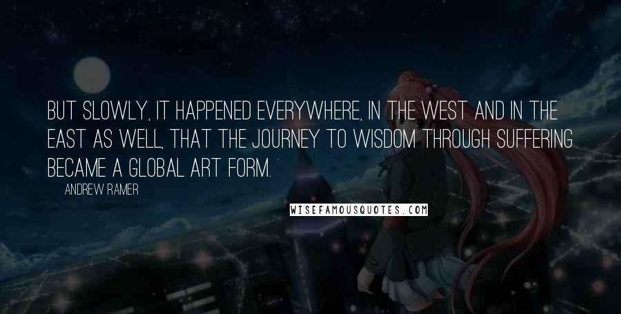 Andrew Ramer Quotes: But slowly, it happened everywhere, in the West and in the East as well, that the journey to wisdom through suffering became a global art form.