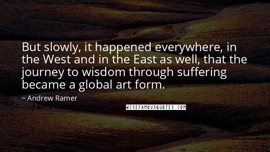 Andrew Ramer Quotes: But slowly, it happened everywhere, in the West and in the East as well, that the journey to wisdom through suffering became a global art form.