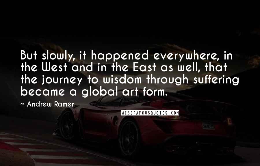 Andrew Ramer Quotes: But slowly, it happened everywhere, in the West and in the East as well, that the journey to wisdom through suffering became a global art form.