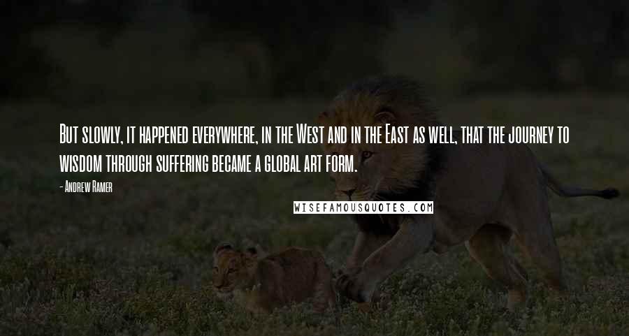 Andrew Ramer Quotes: But slowly, it happened everywhere, in the West and in the East as well, that the journey to wisdom through suffering became a global art form.