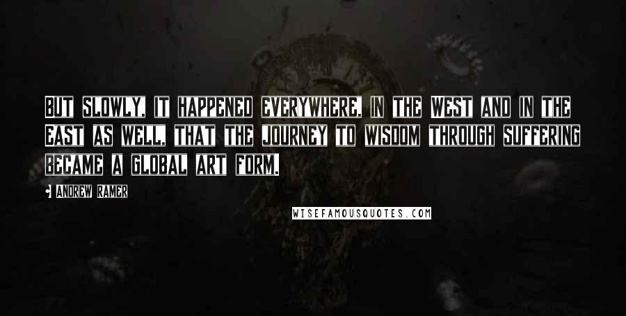 Andrew Ramer Quotes: But slowly, it happened everywhere, in the West and in the East as well, that the journey to wisdom through suffering became a global art form.