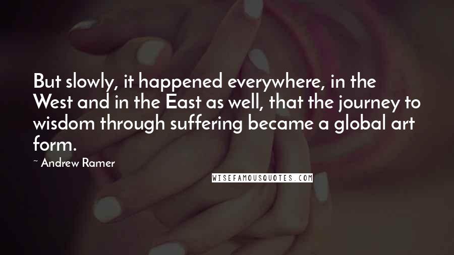 Andrew Ramer Quotes: But slowly, it happened everywhere, in the West and in the East as well, that the journey to wisdom through suffering became a global art form.