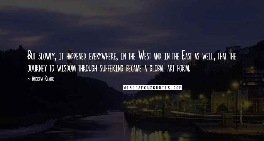 Andrew Ramer Quotes: But slowly, it happened everywhere, in the West and in the East as well, that the journey to wisdom through suffering became a global art form.