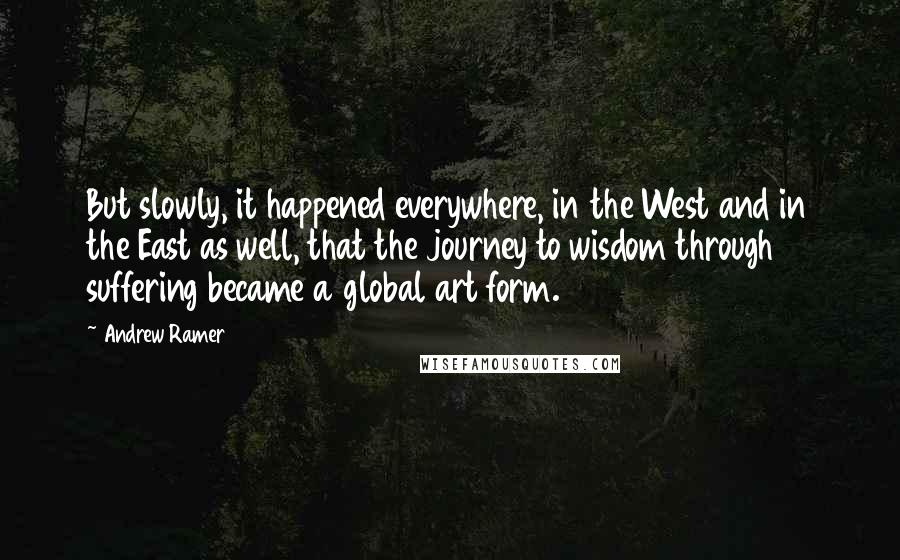 Andrew Ramer Quotes: But slowly, it happened everywhere, in the West and in the East as well, that the journey to wisdom through suffering became a global art form.