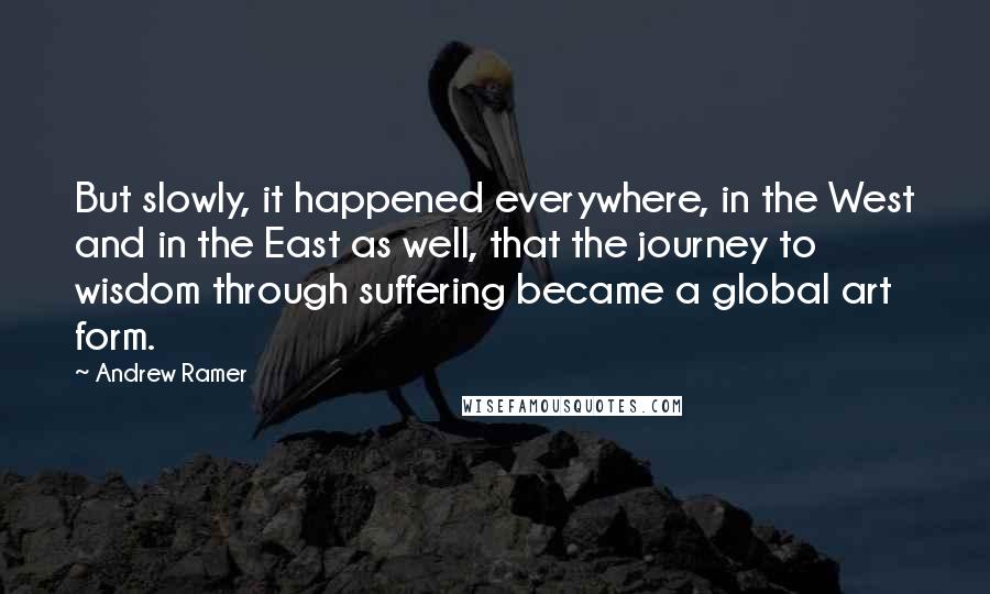 Andrew Ramer Quotes: But slowly, it happened everywhere, in the West and in the East as well, that the journey to wisdom through suffering became a global art form.