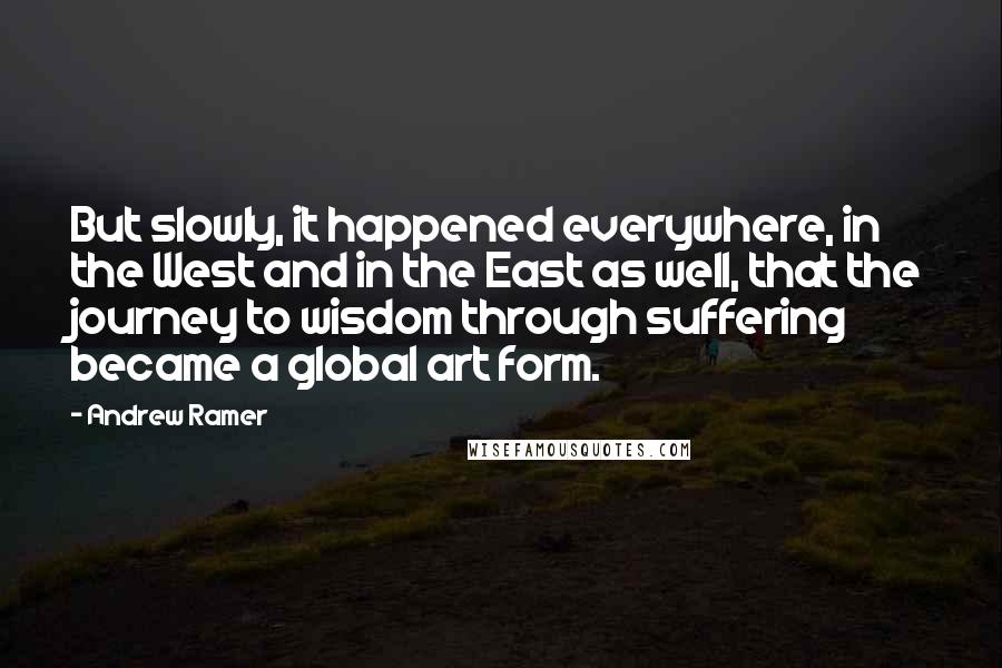 Andrew Ramer Quotes: But slowly, it happened everywhere, in the West and in the East as well, that the journey to wisdom through suffering became a global art form.