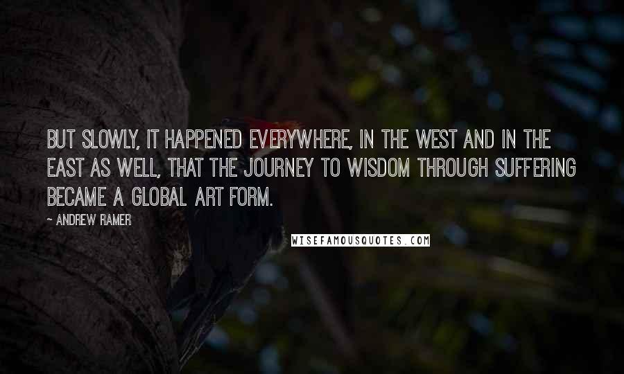 Andrew Ramer Quotes: But slowly, it happened everywhere, in the West and in the East as well, that the journey to wisdom through suffering became a global art form.