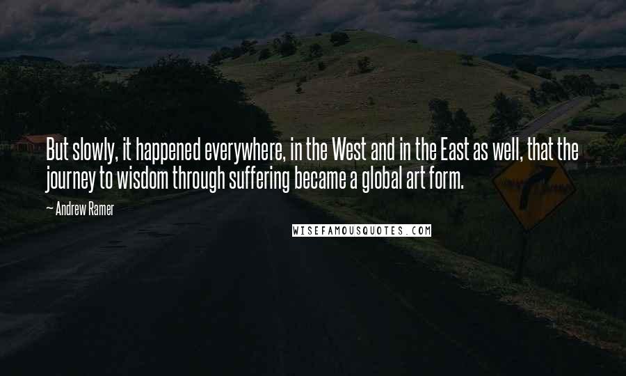 Andrew Ramer Quotes: But slowly, it happened everywhere, in the West and in the East as well, that the journey to wisdom through suffering became a global art form.