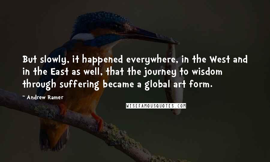 Andrew Ramer Quotes: But slowly, it happened everywhere, in the West and in the East as well, that the journey to wisdom through suffering became a global art form.