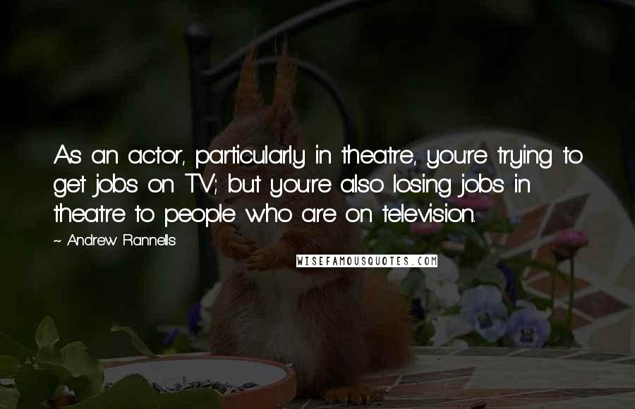 Andrew Rannells Quotes: As an actor, particularly in theatre, you're trying to get jobs on TV; but you're also losing jobs in theatre to people who are on television.
