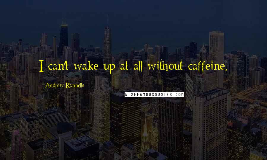 Andrew Rannells Quotes: I can't wake up at all without caffeine.