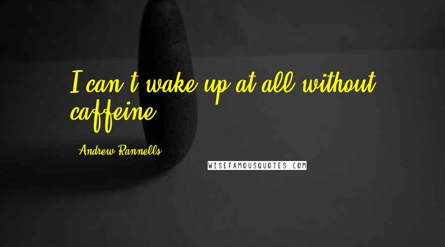 Andrew Rannells Quotes: I can't wake up at all without caffeine.