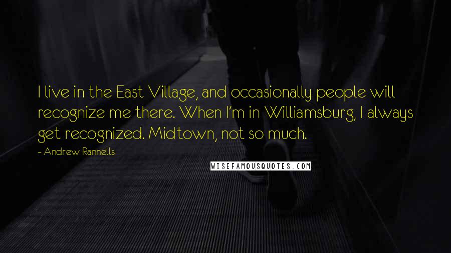 Andrew Rannells Quotes: I live in the East Village, and occasionally people will recognize me there. When I'm in Williamsburg, I always get recognized. Midtown, not so much.