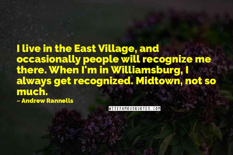 Andrew Rannells Quotes: I live in the East Village, and occasionally people will recognize me there. When I'm in Williamsburg, I always get recognized. Midtown, not so much.