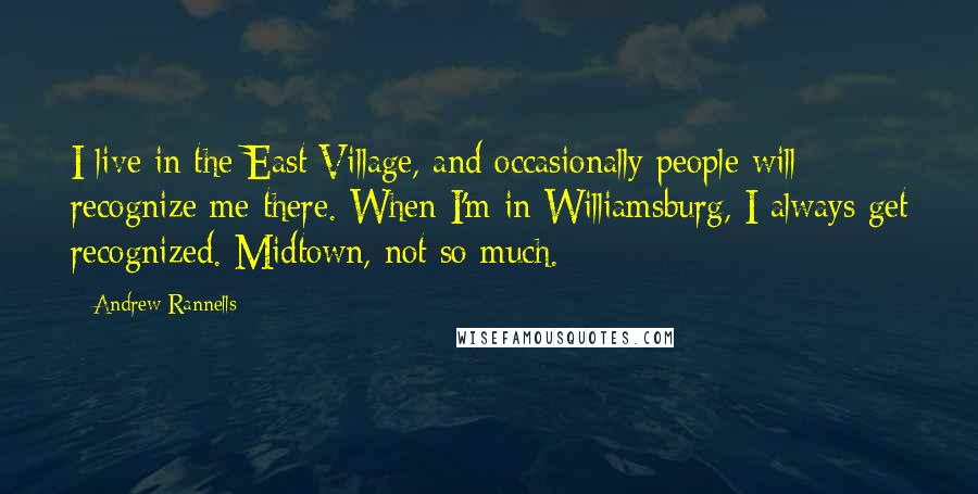 Andrew Rannells Quotes: I live in the East Village, and occasionally people will recognize me there. When I'm in Williamsburg, I always get recognized. Midtown, not so much.