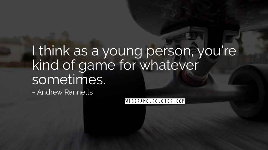 Andrew Rannells Quotes: I think as a young person, you're kind of game for whatever sometimes.