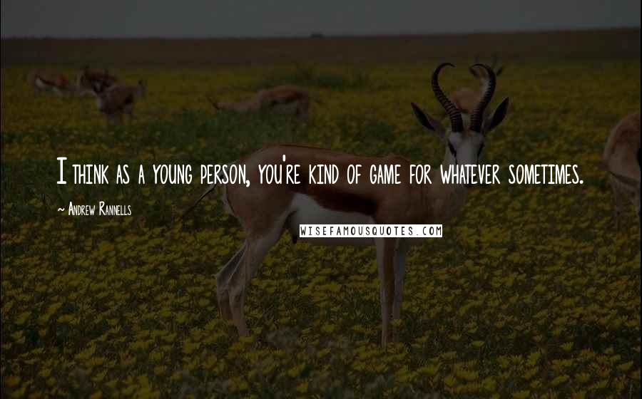 Andrew Rannells Quotes: I think as a young person, you're kind of game for whatever sometimes.