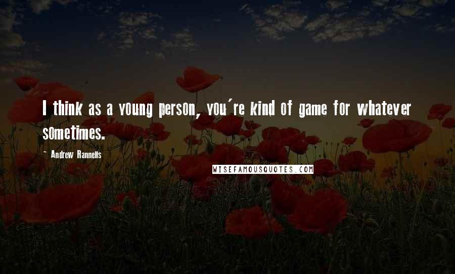 Andrew Rannells Quotes: I think as a young person, you're kind of game for whatever sometimes.