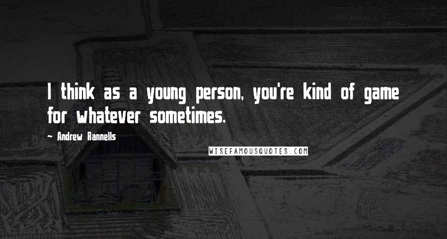 Andrew Rannells Quotes: I think as a young person, you're kind of game for whatever sometimes.