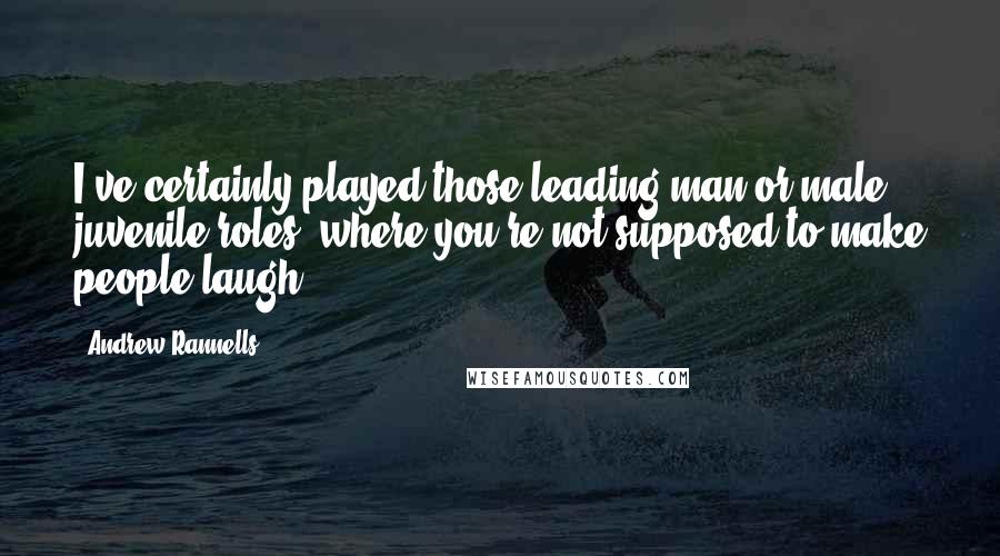 Andrew Rannells Quotes: I've certainly played those leading man or male juvenile roles, where you're not supposed to make people laugh.