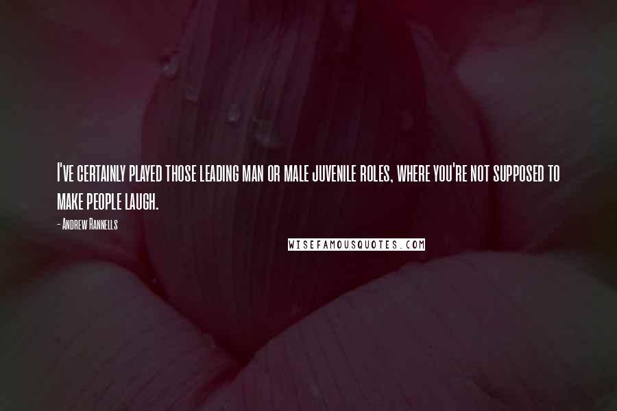 Andrew Rannells Quotes: I've certainly played those leading man or male juvenile roles, where you're not supposed to make people laugh.