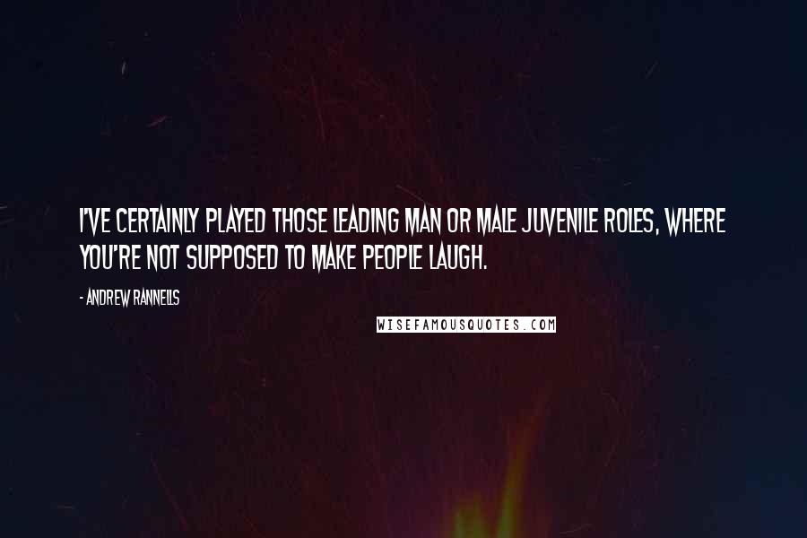 Andrew Rannells Quotes: I've certainly played those leading man or male juvenile roles, where you're not supposed to make people laugh.