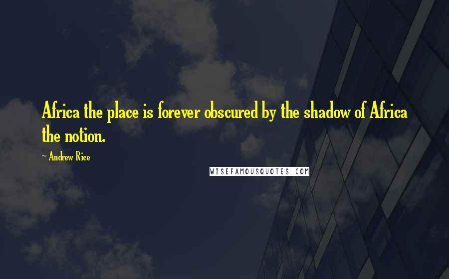 Andrew Rice Quotes: Africa the place is forever obscured by the shadow of Africa the notion.