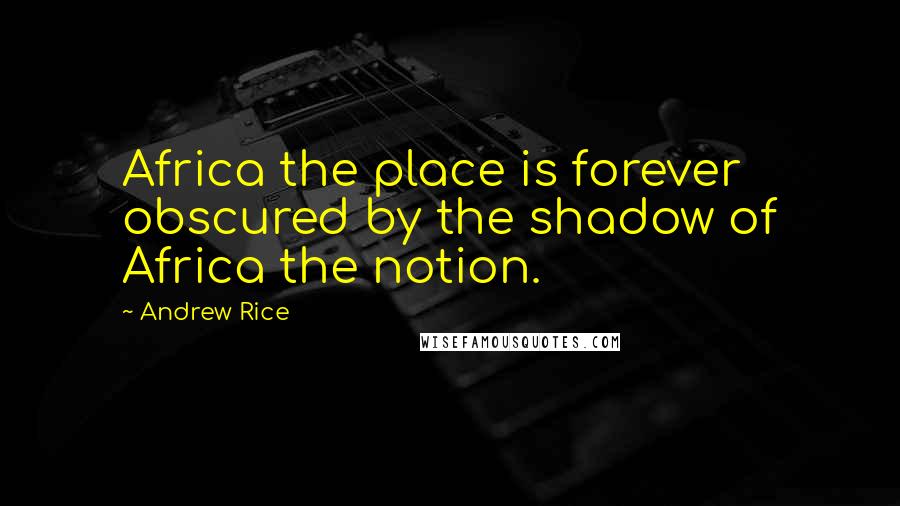 Andrew Rice Quotes: Africa the place is forever obscured by the shadow of Africa the notion.